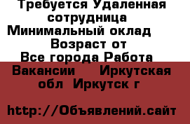 Требуется Удаленная сотрудница › Минимальный оклад ­ 97 000 › Возраст от ­ 18 - Все города Работа » Вакансии   . Иркутская обл.,Иркутск г.